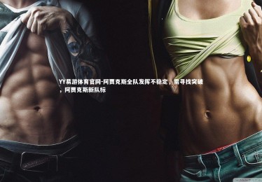 YY易游体育官网-阿贾克斯全队发挥不稳定，需寻找突破，阿贾克斯新队标