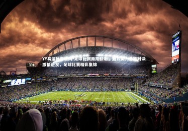 YY易游体育官网-足球比赛异常精彩，双方实力悬殊对决激情迸发，足球比赛精彩集锦