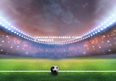 YY易游体育官网-欧洲国家队备战重要比赛，实力展现无遗，欧洲国家队筹备赛