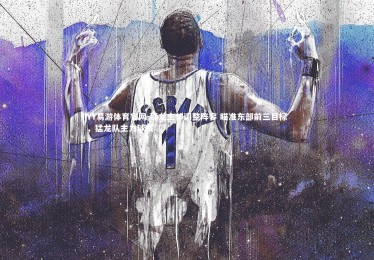 YY易游体育官网-猛龙主帅调整阵容 瞄准东部前三目标，猛龙队主力球员