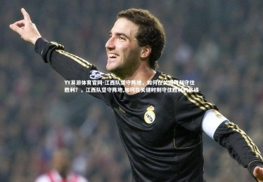 YY易游体育官网-江西队坚守阵地，如何在关键时刻守住胜利？，江西队坚守阵地,如何在关键时刻守住胜利的底线