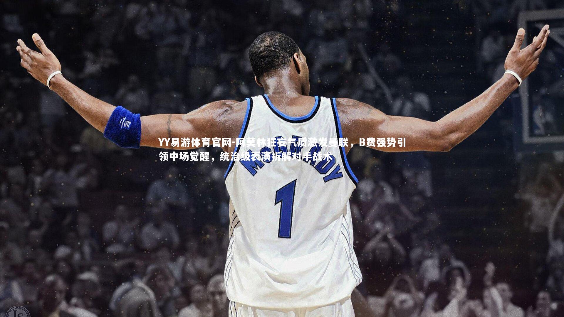 阿莫林狂妄气质激发曼联，B费强势引领中场觉醒，统治级表演拆解对手战术